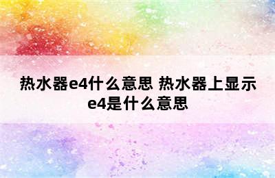 热水器e4什么意思 热水器上显示e4是什么意思